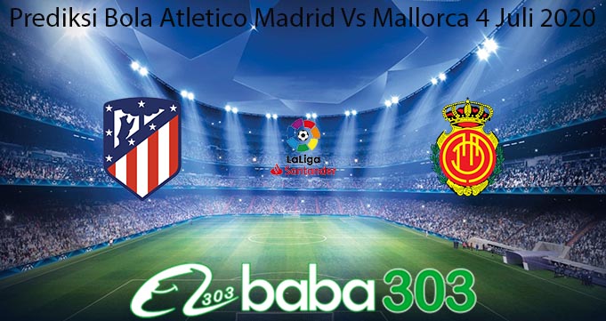 Prediksi Bola Atletico Madrid Vs Mallorca 4 Juli 2020