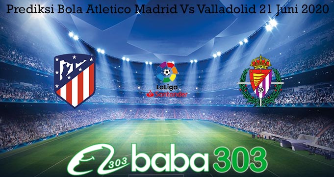 Prediksi Bola Atletico Madrid Vs Valladolid 21 Juni 2020