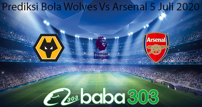 Prediksi Bola Wolves Vs Arsenal 5 Juli 2020