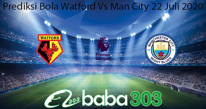 Prediksi Bola Watford Vs Man City 22 Juli 2020
