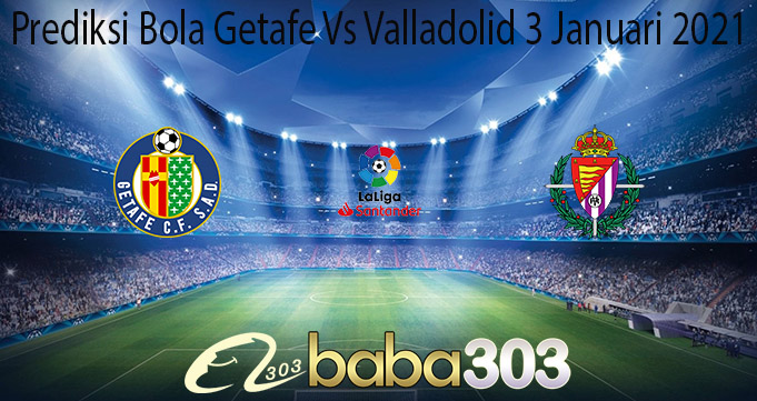 Prediksi Bola Getafe Vs Valladolid 3 Januari 2021