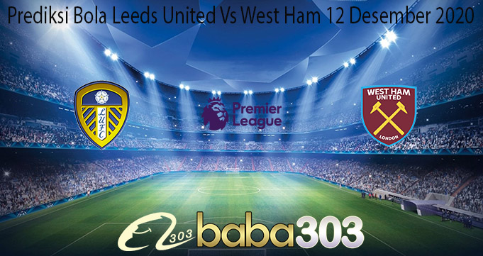 Prediksi Bola Leeds United Vs West Ham 12 Desember 2020