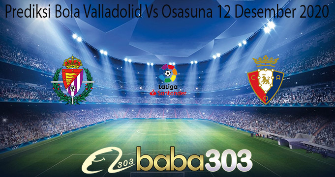 Prediksi Bola Valladolid Vs Osasuna 12 Desember 2020