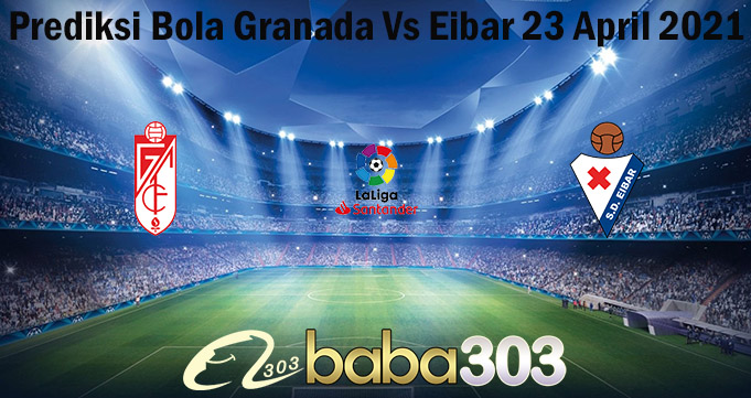 Prediksi Bola Granada Vs Eibar 23 April 2021