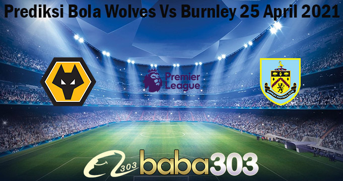 Prediksi Bola Wolves Vs Burnley 25 April 2021