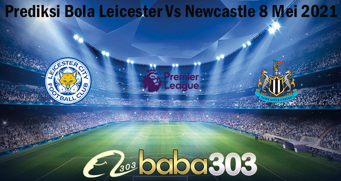Prediksi Bola Leicester Vs Newcastle 8 Mei 2021