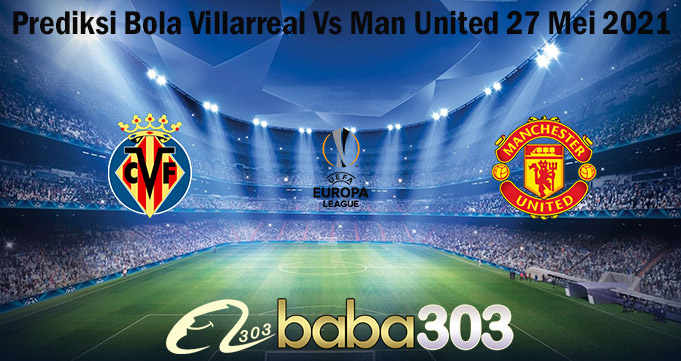 Prediksi Bola Villarreal Vs Man United 27 Mei 2021