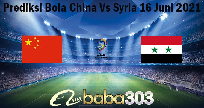 Prediksi Bola China Vs Syria 16 Juni 2021