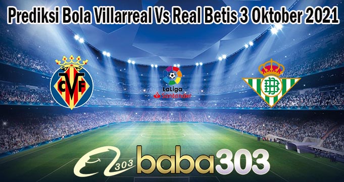 Prediksi Bola Villarreal Vs Real Betis 3 Oktober 2021