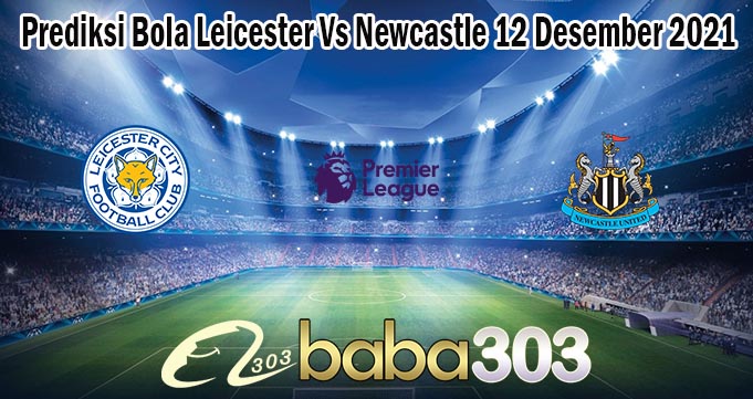 Prediksi Bola Leicester Vs Newcastle 12 Desember 2021