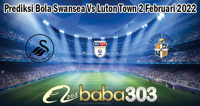 Prediksi Bola Swansea Vs Luton Town 2 Februari 2022