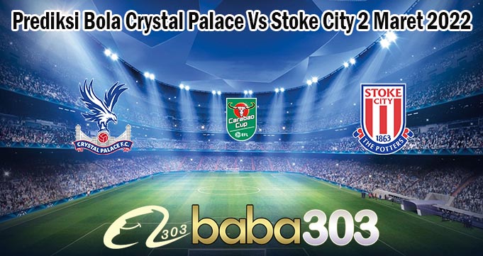 Prediksi Bola Crystal Palace Vs Stoke City 2 Maret 2022