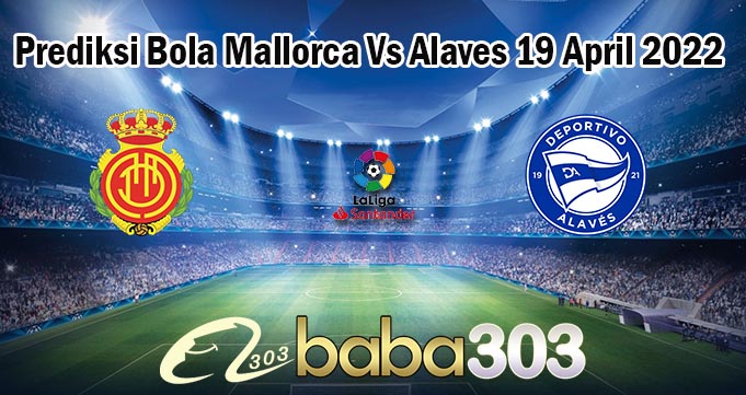 Prediksi Bola Mallorca Vs Alaves 19 April 2022