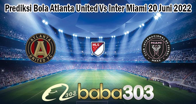 Prediksi Bola Atlanta United Vs Inter Miami 20 Juni 2022