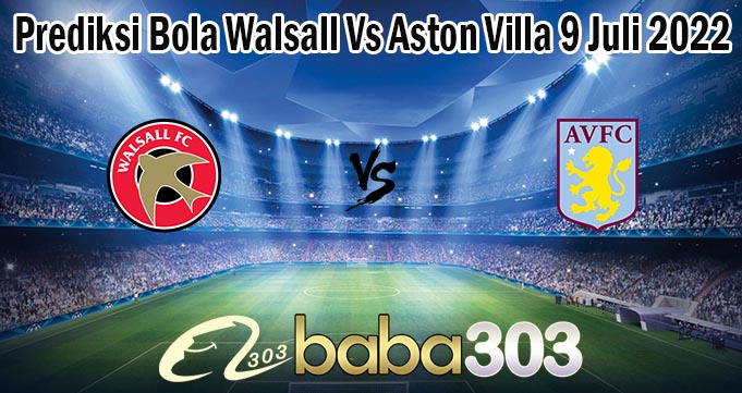 Prediksi Bola Walsall Vs Aston Villa 9 Juli 2022