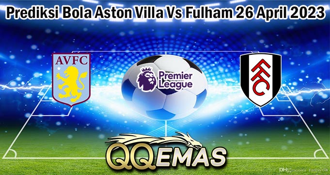 Prediksi Bola Aston Villa Vs Fulham 26 April 2023