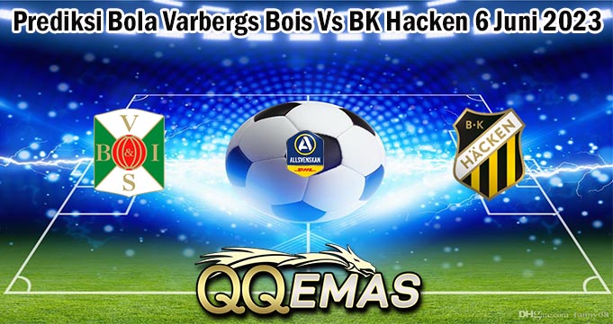 Prediksi Bola Varbergs Bois Vs BK Hacken 6 Juni 2023