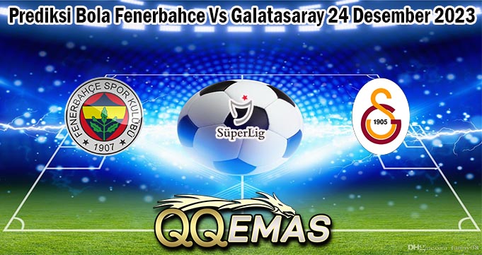 Prediksi Bola Fenerbahce Vs Galatasaray 24 Desember 2023