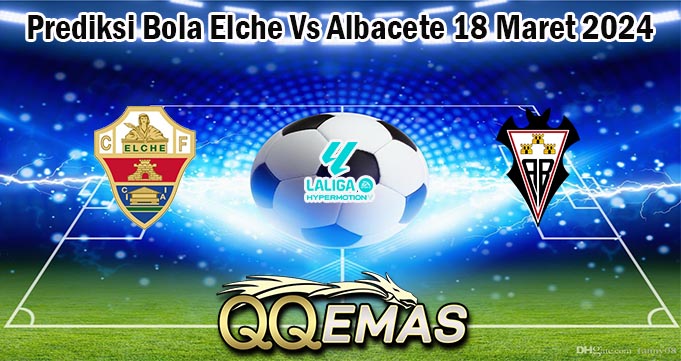 Prediksi Bola Elche Vs Albacete 18 Maret 2024
